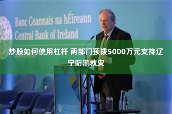 炒股如何使用杠杆 两部门预拨5000万元支持辽宁防汛救灾