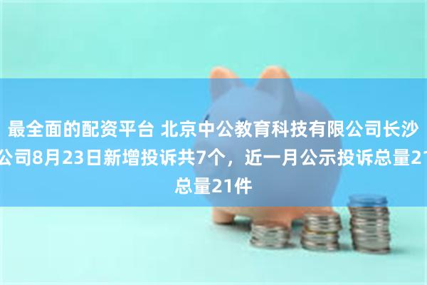 最全面的配资平台 北京中公教育科技有限公司长沙分公司8月23日新增投诉共7个，近一月公示投诉总量21件