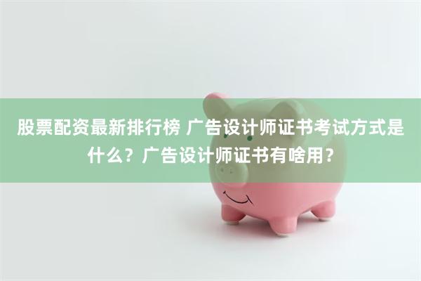 股票配资最新排行榜 广告设计师证书考试方式是什么？广告设计师证书有啥用？