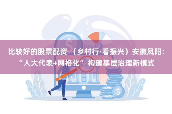 比较好的股票配资 （乡村行·看振兴）安徽凤阳：“人大代表+网格化” 构建基层治理新模式