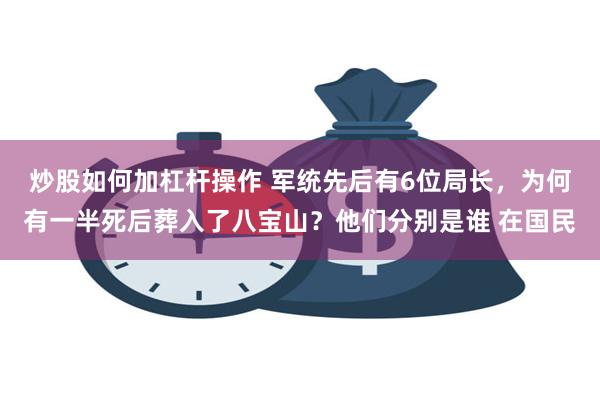 炒股如何加杠杆操作 军统先后有6位局长，为何有一半死后葬入了八宝山？他们分别是谁 在国民