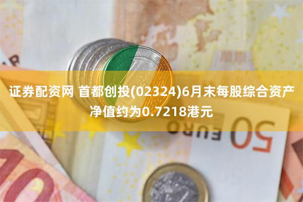 证券配资网 首都创投(02324)6月末每股综合资产净值约为0.7218港元