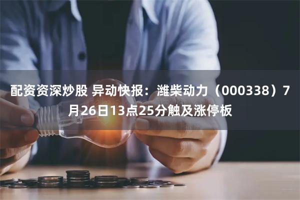 配资资深炒股 异动快报：潍柴动力（000338）7月26日13点25分触及涨停板