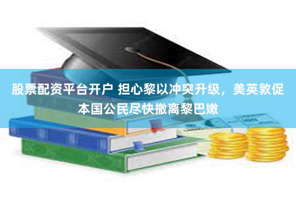 股票配资平台开户 担心黎以冲突升级，美英敦促本国公民尽快撤离黎巴嫩