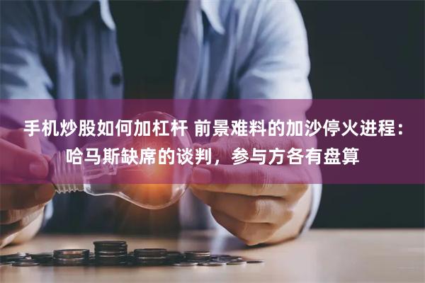 手机炒股如何加杠杆 前景难料的加沙停火进程：哈马斯缺席的谈判，参与方各有盘算