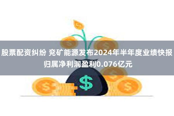 股票配资纠纷 兖矿能源发布2024年半年度业绩快报 归属净利润盈利0.076亿元