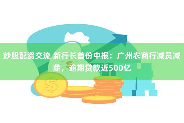 炒股配资交流 新行长首份中报：广州农商行减员减薪，逾期贷款近500亿