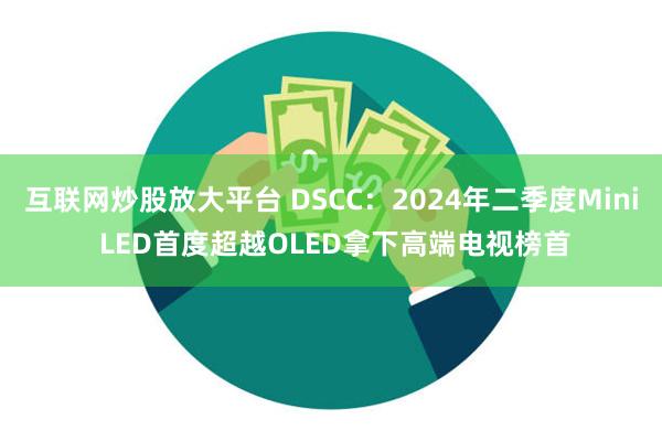 互联网炒股放大平台 DSCC：2024年二季度Mini LED首度超越OLED拿下高端电视榜首