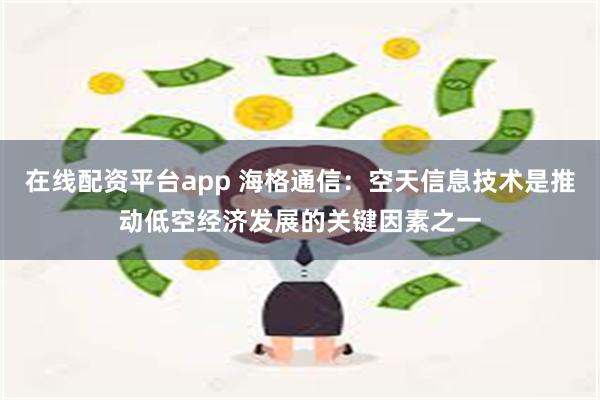 在线配资平台app 海格通信：空天信息技术是推动低空经济发展的关键因素之一