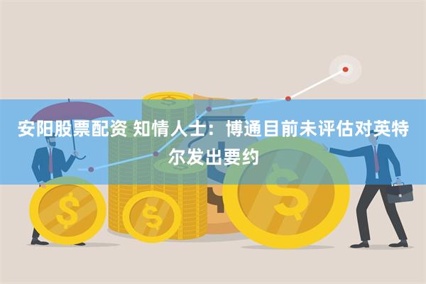 安阳股票配资 知情人士：博通目前未评估对英特尔发出要约