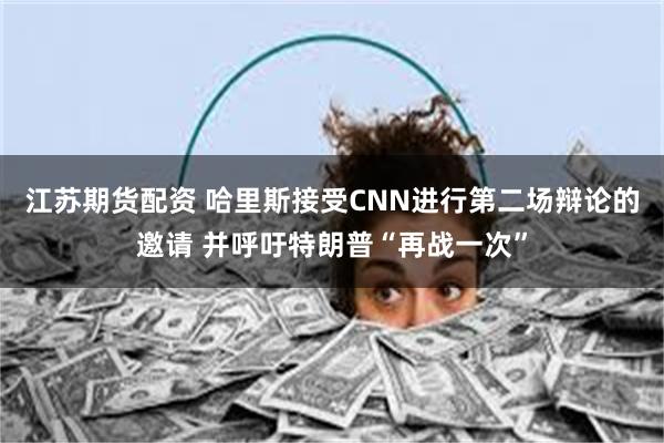 江苏期货配资 哈里斯接受CNN进行第二场辩论的邀请 并呼吁特朗普“再战一次”