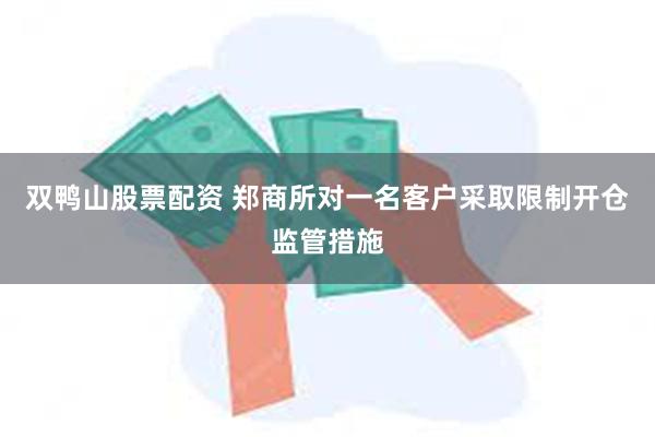 双鸭山股票配资 郑商所对一名客户采取限制开仓监管措施