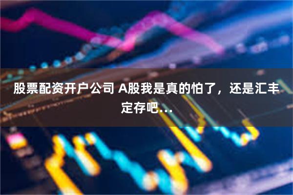 股票配资开户公司 A股我是真的怕了，还是汇丰定存吧…