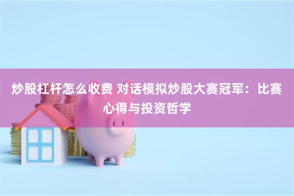 炒股杠杆怎么收费 对话模拟炒股大赛冠军：比赛心得与投资哲学