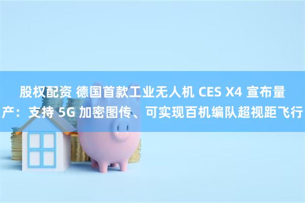 股权配资 德国首款工业无人机 CES X4 宣布量产：支持 5G 加密图传、可实现百机编队超视距飞行