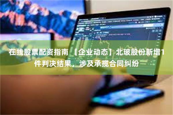 在线股票配资指南 【企业动态】北玻股份新增1件判决结果，涉及承揽合同纠纷