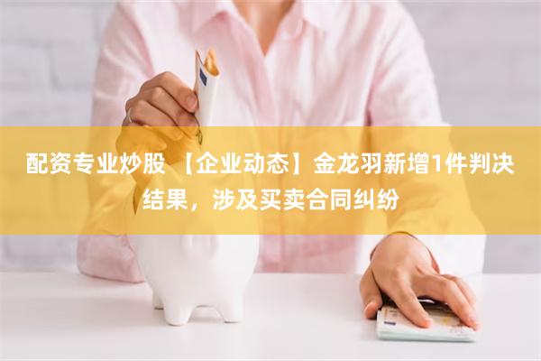 配资专业炒股 【企业动态】金龙羽新增1件判决结果，涉及买卖合同纠纷