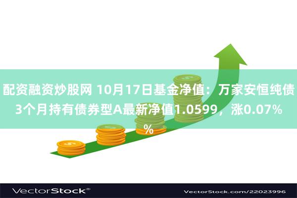 配资融资炒股网 10月17日基金净值：万家安恒纯债3个月持有债券型A最新净值1.0599，涨0.07%