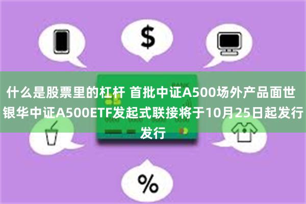 什么是股票里的杠杆 首批中证A500场外产品面世 银华中证A500ETF发起式联接将于10月25日起发行