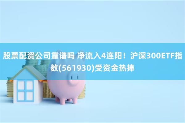 股票配资公司靠谱吗 净流入4连阳！沪深300ETF指数(561930)受资金热捧