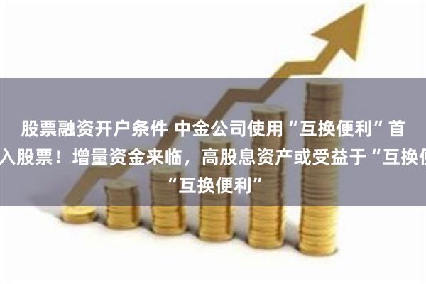 股票融资开户条件 中金公司使用“互换便利”首次买入股票！增量资金来临，高股息资产或受益于“互换便利”