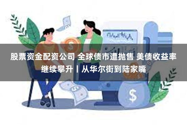 股票资金配资公司 全球债市遭抛售 美债收益率继续攀升丨从华尔街到陆家嘴