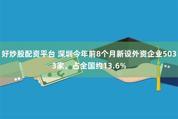 好炒股配资平台 深圳今年前8个月新设外资企业5033家，占全国约13.6%