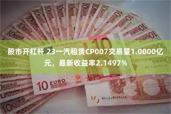 股市开杠杆 23一汽租赁CP007交易量1.0000亿元，最新收益率2.1497%