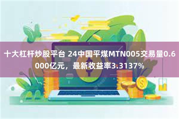 十大杠杆炒股平台 24中国平煤MTN005交易量0.6000亿元，最新收益率3.3137%