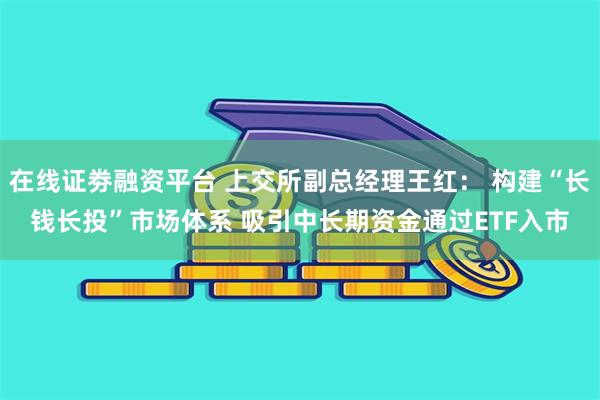 在线证劵融资平台 上交所副总经理王红： 构建“长钱长投”市场体系 吸引中长期资金通过ETF入市