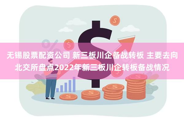 无锡股票配资公司 新三板川企备战转板 主要去向北交所盘点2022年新三板川企转板备战情况