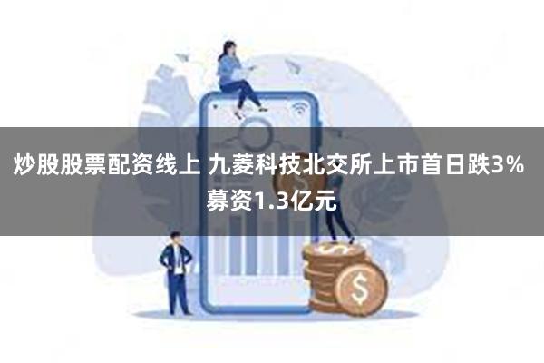 炒股股票配资线上 九菱科技北交所上市首日跌3% 募资1.3亿元