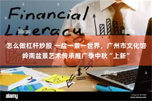 怎么做杠杆炒股 一盆一景一世界，广州市文化馆岭南盆景艺术传承推广季中秋“上新”