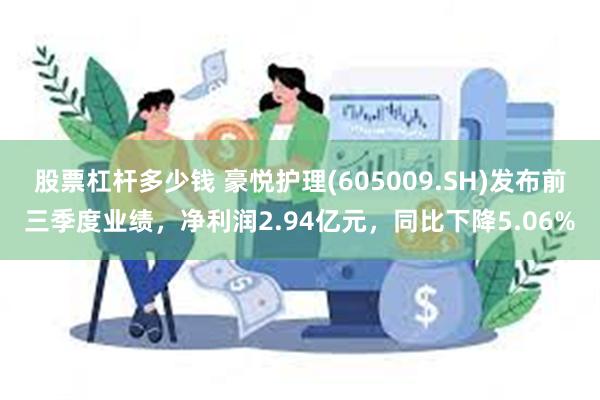 股票杠杆多少钱 豪悦护理(605009.SH)发布前三季度业绩，净利润2.94亿元，同比下降5.06%