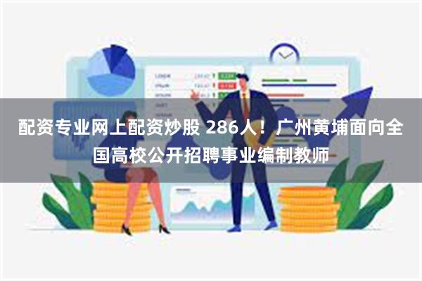 配资专业网上配资炒股 286人！广州黄埔面向全国高校公开招聘事业编制教师