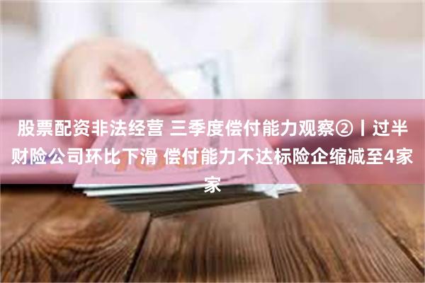 股票配资非法经营 三季度偿付能力观察②丨过半财险公司环比下滑 偿付能力不达标险企缩减至4家