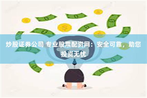 炒股证券公司 专业股票配资网：安全可靠，助您投资无忧