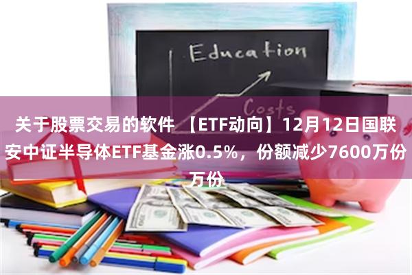 关于股票交易的软件 【ETF动向】12月12日国联安中证半导体ETF基金涨0.5%，份额减少7600万份