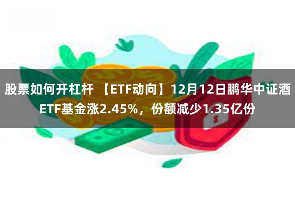 股票如何开杠杆 【ETF动向】12月12日鹏华中证酒ETF基金涨2.45%，份额减少1.35亿份