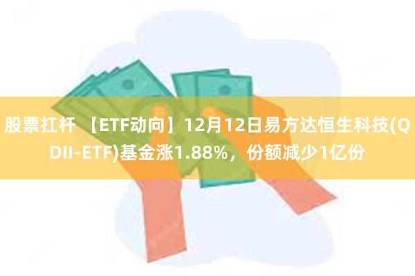 股票扛杆 【ETF动向】12月12日易方达恒生科技(QDII-ETF)基金涨1.88%，份额减少1亿份