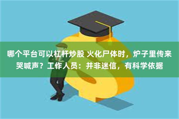 哪个平台可以杠杆炒股 火化尸体时，炉子里传来哭喊声？工作人员：并非迷信，有科学依据