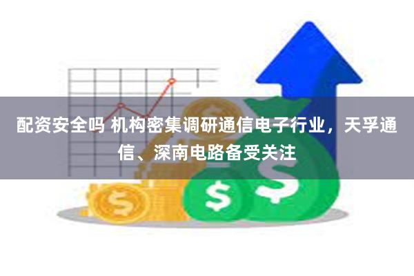 配资安全吗 机构密集调研通信电子行业，天孚通信、深南电路备受关注