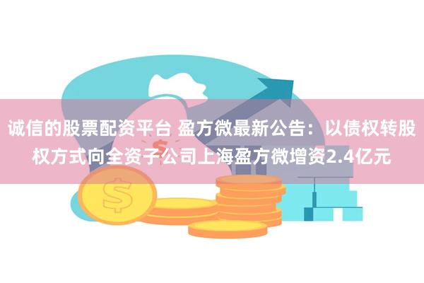 诚信的股票配资平台 盈方微最新公告：以债权转股权方式向全资子公司上海盈方微增资2.4亿元