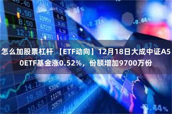 怎么加股票杠杆 【ETF动向】12月18日大成中证A50ETF基金涨0.52%，份额增加9700万份