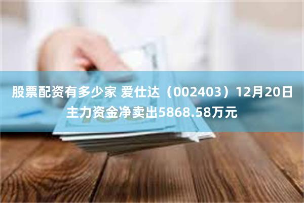 股票配资有多少家 爱仕达（002403）12月20日主力资金净卖出5868.58万元