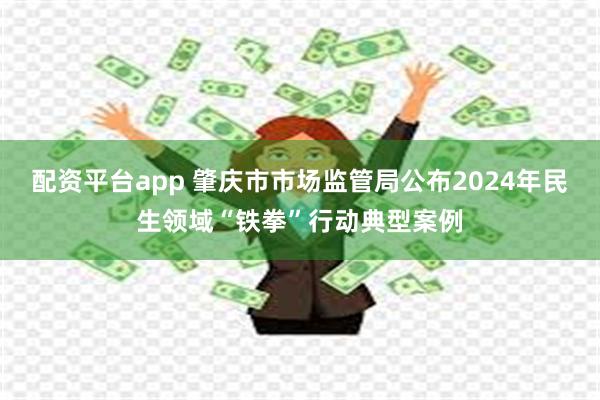 配资平台app 肇庆市市场监管局公布2024年民生领域“铁拳”行动典型案例