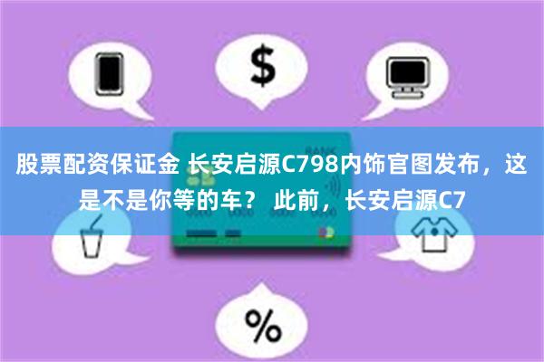 股票配资保证金 长安启源C798内饰官图发布，这是不是你等的车？ 此前，长安启源C7