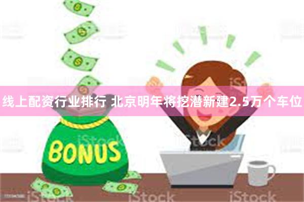 线上配资行业排行 北京明年将挖潜新建2.5万个车位