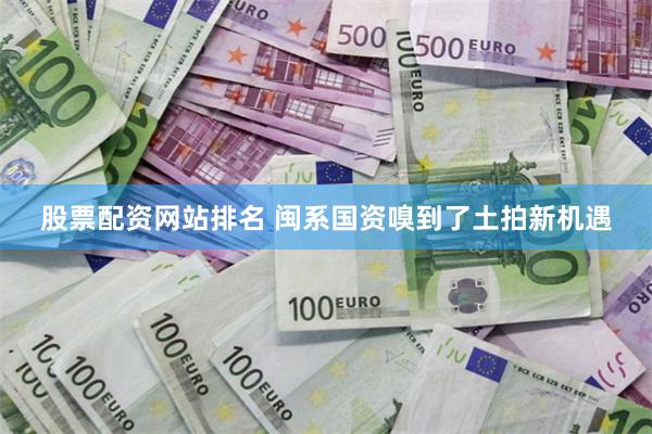 股票配资网站排名 闽系国资嗅到了土拍新机遇