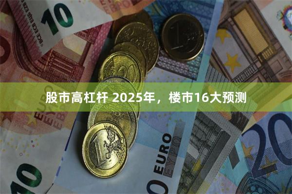 股市高杠杆 2025年，楼市16大预测